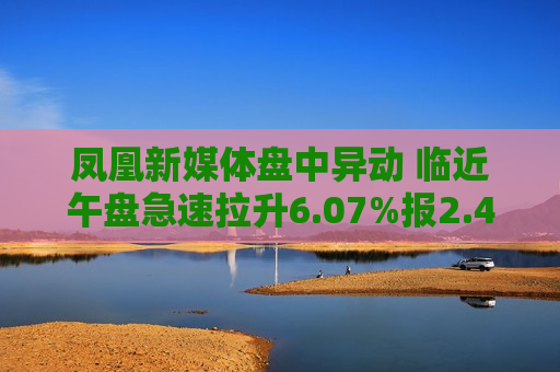 凤凰新媒体盘中异动 临近午盘急速拉升6.07%报2.44美元