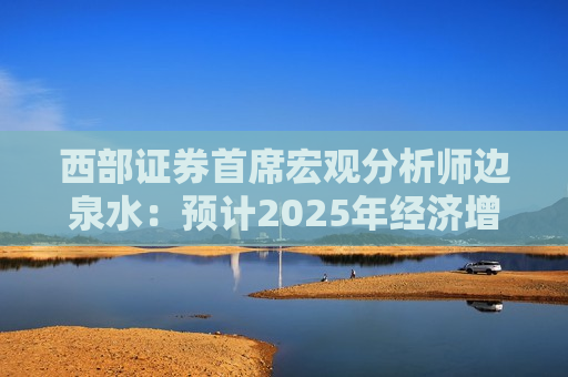 西部证券首席宏观分析师边泉水：预计2025年经济增长态势有所好转  第1张