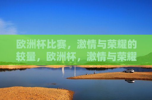欧洲杯比赛， *** 与荣耀的较量，欧洲杯， *** 与荣耀的巅峰对决，欧洲杯， *** 与荣耀的巅峰对决