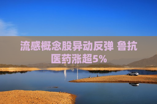 流感概念股异动反弹 鲁抗医药涨超5%
