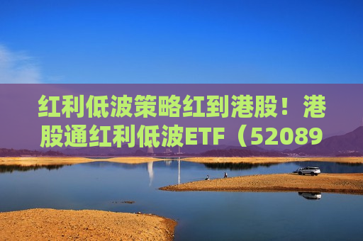 红利低波策略红到港股！港股通红利低波ETF（520890）受瞩目