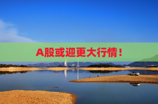 A股或迎更大行情！