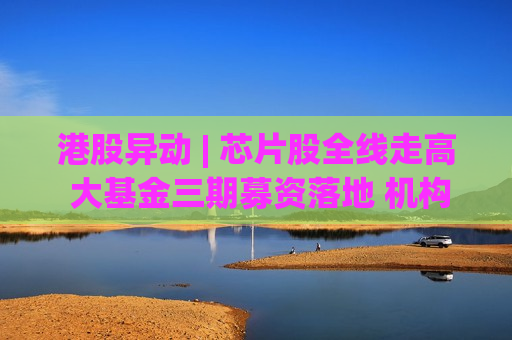 港股异动 | 芯片股全线走高 大基金三期募资落地 机构称晶圆厂是最直接受益方向  第1张