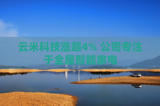 云米科技涨超4% 公司专注于全屋智能家电  第1张