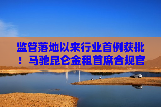 监管落地以来行业首例获批！马驰昆仑金租首席合规官任职资格获核准  第1张