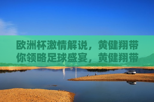 欧洲杯 *** 解说，黄健翔带你领略足球盛宴，黄健翔带你领略欧洲杯足球盛宴 *** 解说，黄健翔 *** 解说欧洲杯足球盛宴