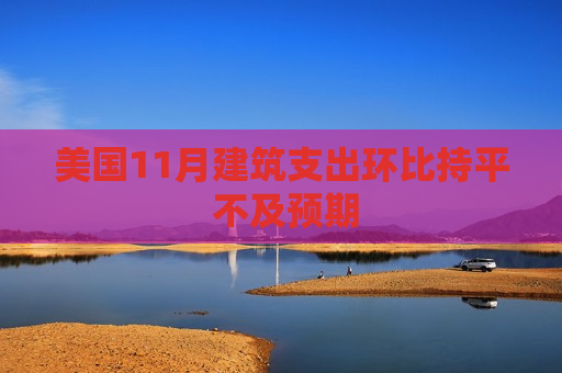 美国11月建筑支出环比持平 不及预期