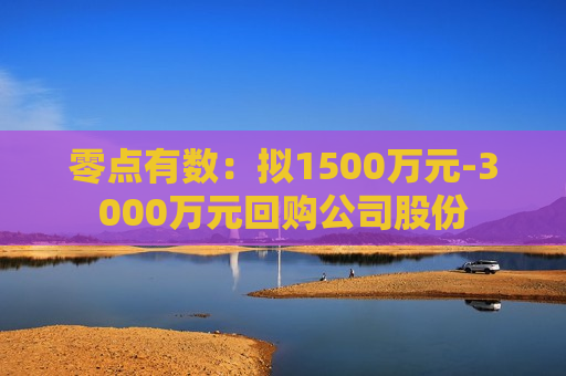 零点有数：拟1500万元-3000万元回购公司股份  第1张