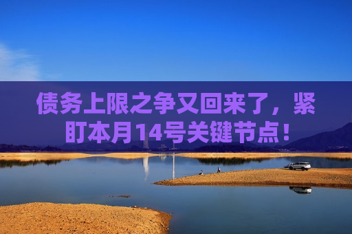 债务上限之争又回来了，紧盯本月14号关键节点！