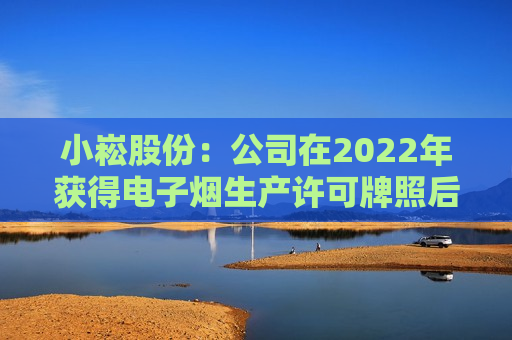 小崧股份：公司在2022年获得电子烟生产许可牌照后，积极推进产品研发，电子烟产品种类丰富