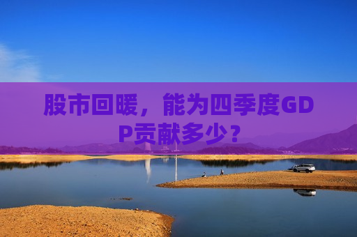 股市回暖，能为四季度GDP贡献多少？