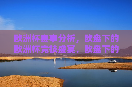 欧洲杯赛事分析，欧盘下的欧洲杯竞技盛宴，欧盘下的欧洲杯竞技盛宴，赛事分析全览