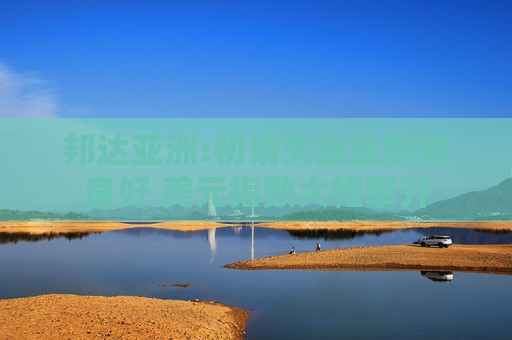 邦达亚洲:初请失业金数据良好 美元指数大幅攀升