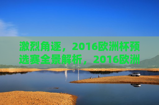激烈角逐，2016欧洲杯预选赛全景解析，2016欧洲杯预选赛全景解析，激烈角逐的盛宴，2016欧洲杯预选赛，激烈角逐的盛宴  第1张