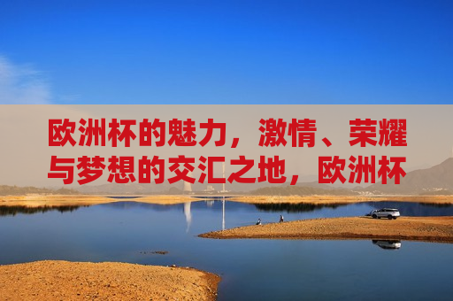 欧洲杯的魅力， *** 、荣耀与梦想的交汇之地，欧洲杯， *** 交汇，荣耀梦想之地，欧洲杯， *** 交汇，荣耀与梦想之地  第1张
