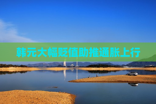 韩元大幅贬值助推通胀上行