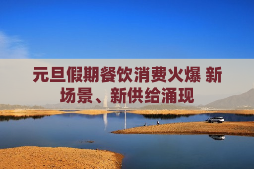 元旦假期餐饮消费火爆 新场景、新供给涌现