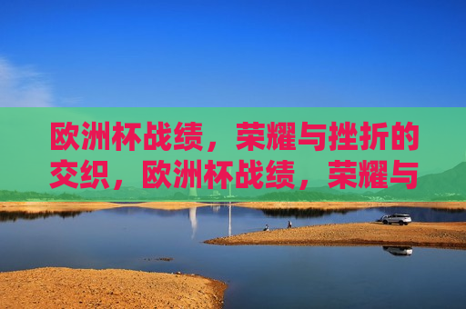 欧洲杯战绩，荣耀与挫折的交织，欧洲杯战绩，荣耀与挫折的赛场之旅，欧洲杯战绩，荣耀与挫折交织的赛场之旅