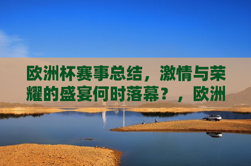 欧洲杯赛事总结， *** 与荣耀的盛宴何时落幕？，欧洲杯赛事落幕， *** 与荣耀的盛宴留下难忘记忆，欧洲杯赛事落幕， *** 与荣耀的盛宴留下难忘记忆  第1张