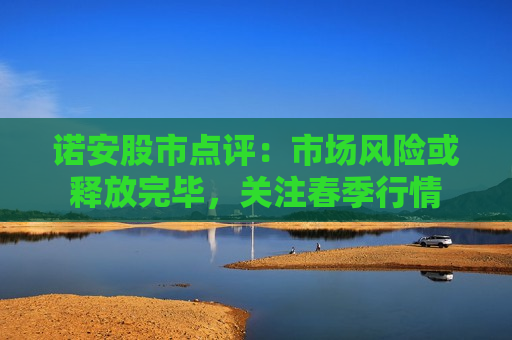 诺安股市点评：市场风险或释放完毕，关注春季行情