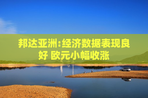 邦达亚洲:经济数据表现良好 欧元小幅收涨