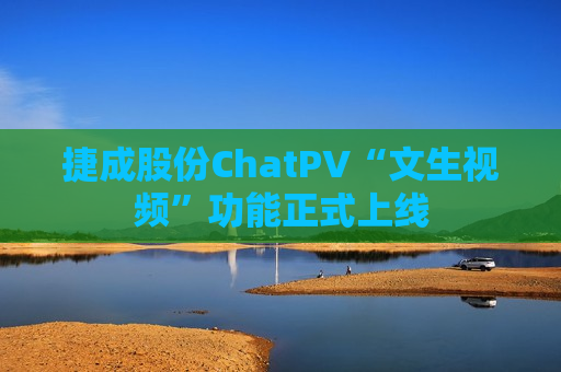 捷成股份ChatPV“文生视频”功能正式上线