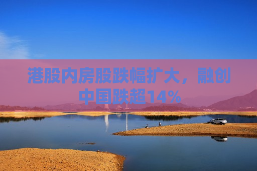 港股内房股跌幅扩大，融创中国跌超14%  第1张