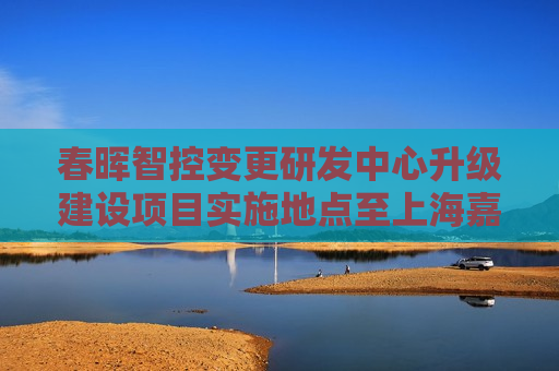 春晖智控变更研发中心升级建设项目实施地点至上海嘉定区