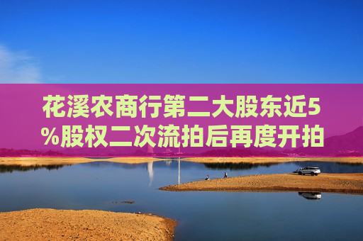 花溪农商行第二大股东近5%股权二次流拍后再度开拍 起拍价约为6500万