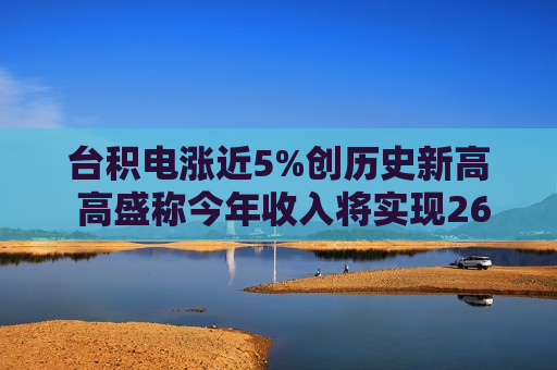 台积电涨近5%创历史新高 高盛称今年收入将实现26.8%增长
