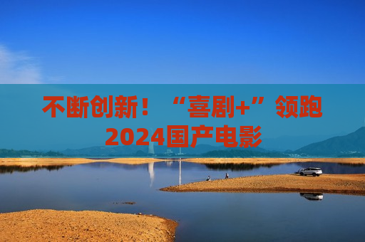 不断创新！“喜剧+”领跑2024国产电影  第1张