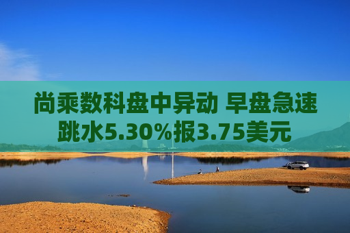 尚乘数科盘中异动 早盘急速跳水5.30%报3.75美元