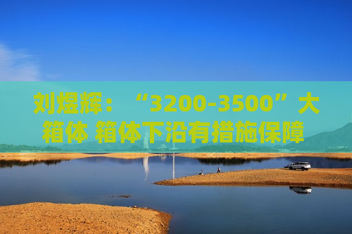 刘煜辉：“3200-3500”大箱体 箱体下沿有措施保障 不要担心！