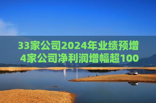 33家公司2024年业绩预增 4家公司净利润增幅超100%