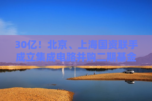 30亿！北京、上海国资联手成立集成电路并购二期基金  第1张