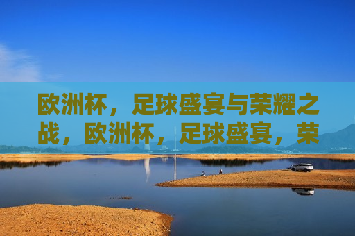 欧洲杯，足球盛宴与荣耀之战，欧洲杯，足球盛宴，荣耀之战启幕，欧洲杯足球盛宴，荣耀之战拉开帷幕