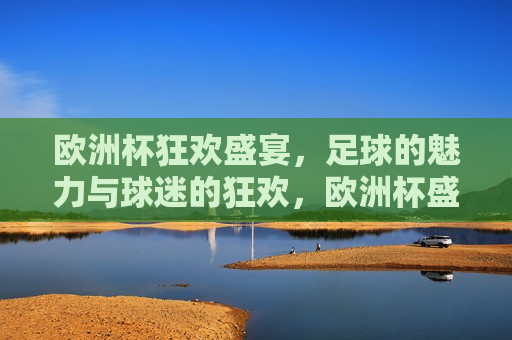 欧洲杯狂欢盛宴，足球的魅力与球迷的狂欢，欧洲杯盛宴，足球魅力与球迷狂欢，欧洲杯盛宴，足球魅力与球迷狂欢之夜