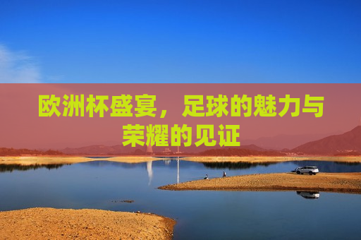 欧洲杯盛宴，足球的魅力与荣耀的见证