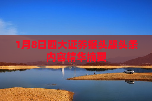 1月8日四大证券报头版头条内容精华摘要  第1张