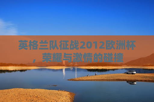 英格兰队征战2012欧洲杯，荣耀与 *** 的碰撞