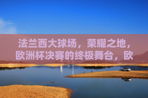 法兰西大球场，荣耀之地，欧洲杯决赛的终极舞台，欧洲杯决赛终极舞台，法兰西大球场，荣耀之地，法兰西大球场，欧洲杯决赛的荣耀之地