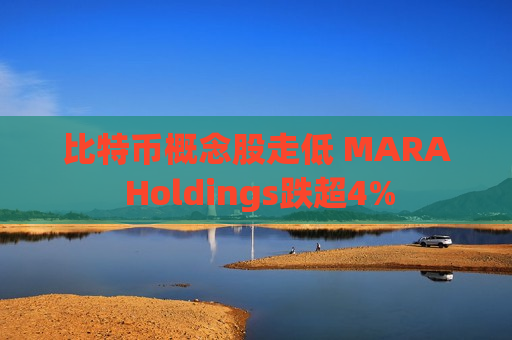 比特币概念股走低 MARA Holdings跌超4%