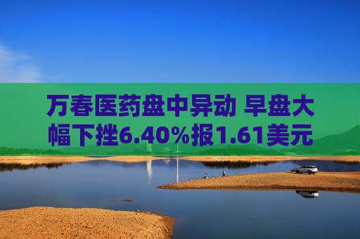 万春医药盘中异动 早盘大幅下挫6.40%报1.61美元  第1张