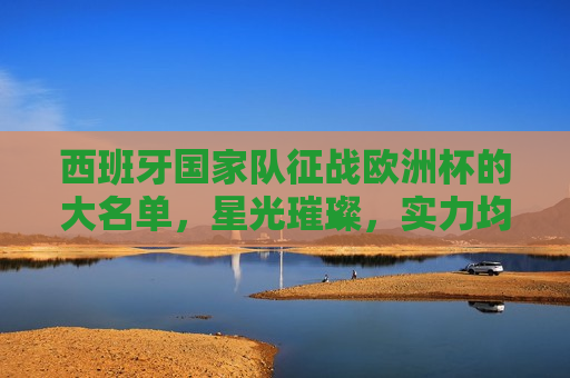 西班牙国家队征战欧洲杯的大名单，星光璀璨，实力均衡，西班牙国家队征战欧洲杯，星光璀璨，实力强大的阵容，西班牙国家队征战欧洲杯，星光璀璨，实力强大的阵容亮相