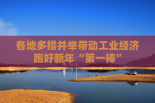各地多措并举带动工业经济跑好新年“之一棒”
