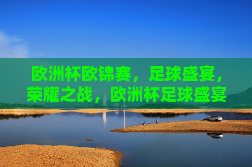 欧洲杯欧锦赛，足球盛宴，荣耀之战，欧洲杯足球盛宴，荣耀之战的序幕，欧洲杯足球盛宴，荣耀之战的序幕开启