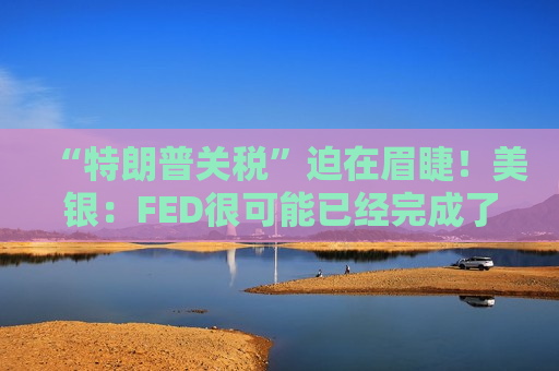 “特朗普关税”迫在眉睫！美银：FED很可能已经完成了“最后一降”