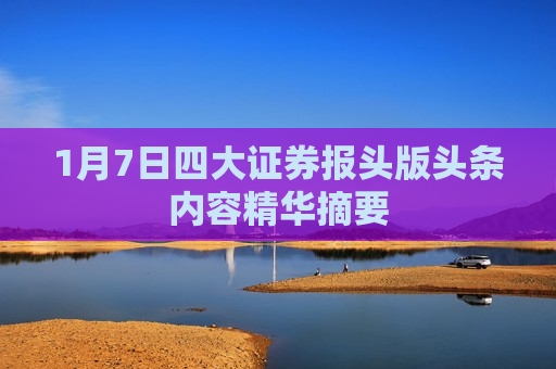 1月7日四大证券报头版头条内容精华摘要