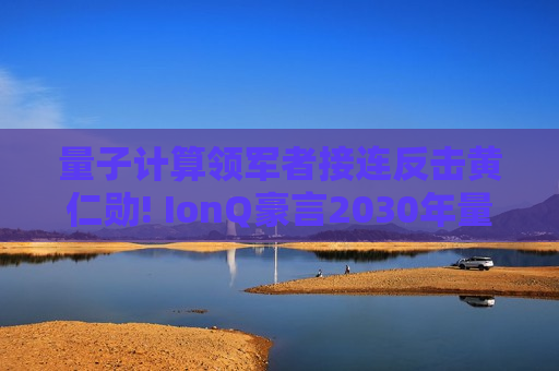 量子计算领军者接连反击黄仁勋! IonQ豪言2030年量子营收破10亿美元  第1张