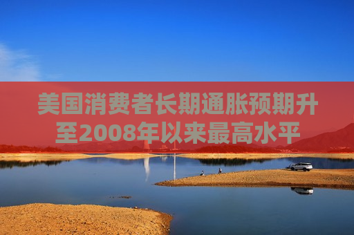 美国消费者长期通胀预期升至2008年以来更高水平  第1张